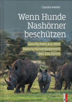 Wenn Hunde Nashörner beschützen : Geschichten aus dem Naturschutzengagement des Zoo Zürich